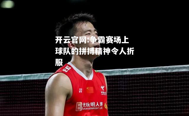 开云官网:争霸赛场上球队的拼搏精神令人折服