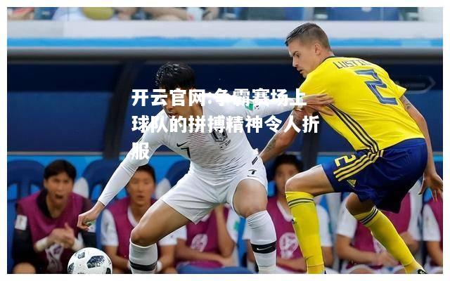 开云官网:争霸赛场上球队的拼搏精神令人折服
