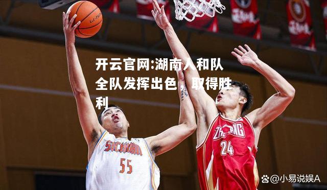 开云官网:湖南人和队全队发挥出色，取得胜利
