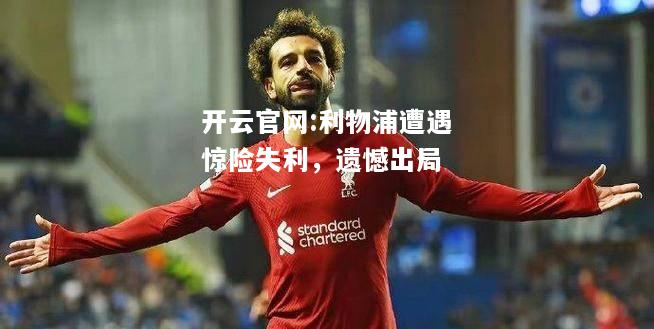 开云官网:利物浦遭遇惊险失利，遗憾出局
