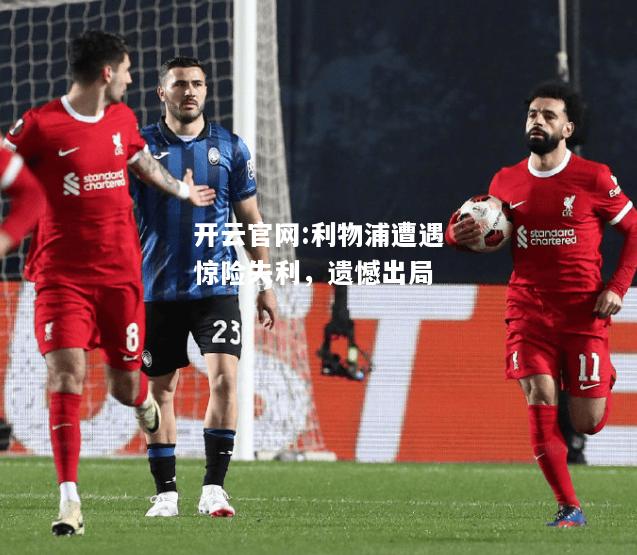 开云官网:利物浦遭遇惊险失利，遗憾出局