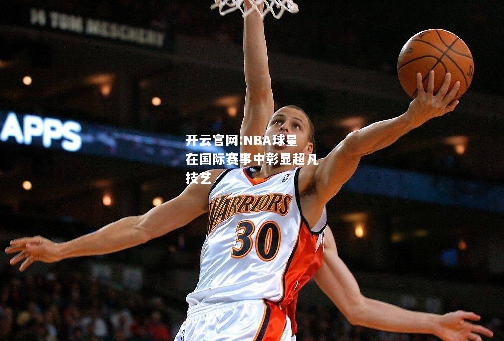 开云官网:NBA球星在国际赛事中彰显超凡技艺
