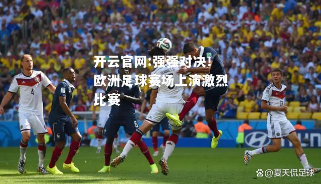 开云官网:强强对决！欧洲足球赛场上演激烈比赛