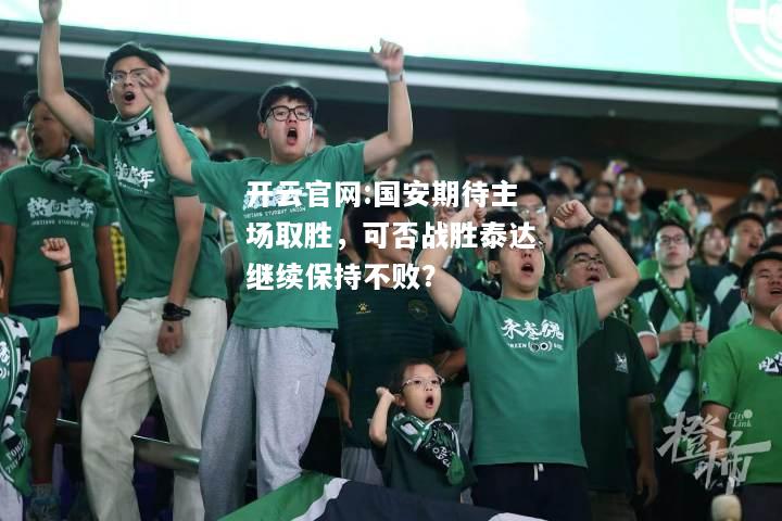 开云官网:国安期待主场取胜，可否战胜泰达继续保持不败？