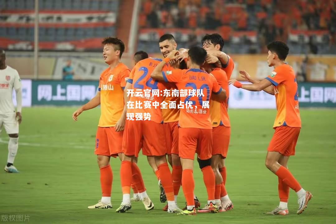 开云官网:东南部球队在比赛中全面占优，展现强势