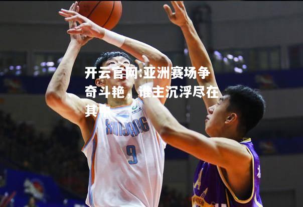 开云官网:亚洲赛场争奇斗艳，谁主沉浮尽在其中