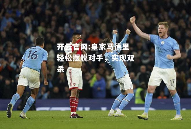 开云官网:皇家马德里轻松摆脱对手，实现双杀