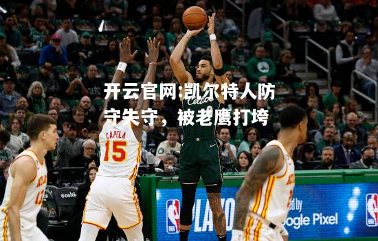 开云官网:凯尔特人防守失守，被老鹰打垮