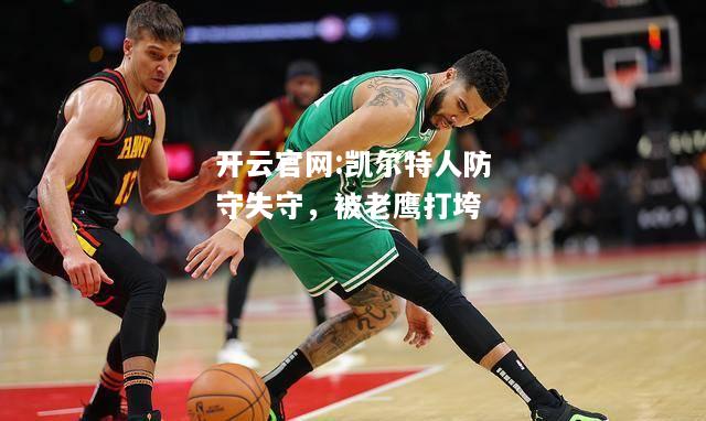 开云官网:凯尔特人防守失守，被老鹰打垮