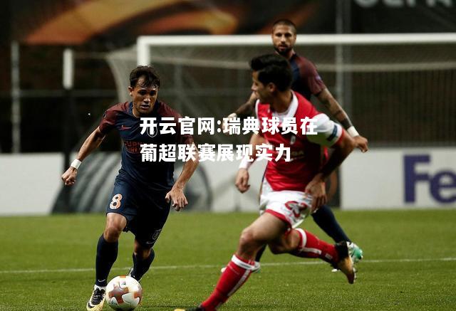 开云官网:瑞典球员在葡超联赛展现实力