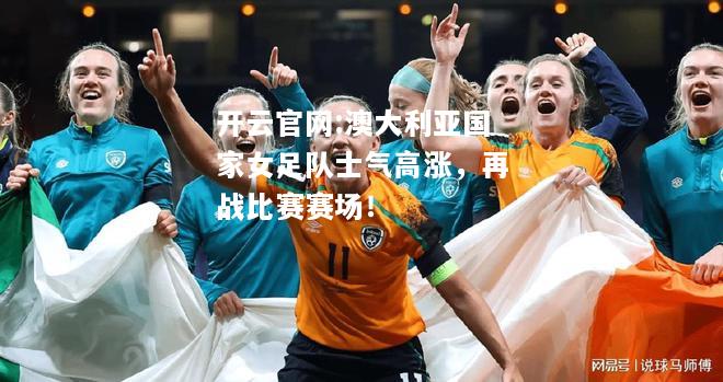 开云官网:澳大利亚国家女足队士气高涨，再战比赛赛场！