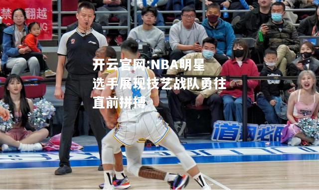 开云官网:NBA明星选手展现技艺战队勇往直前拼搏