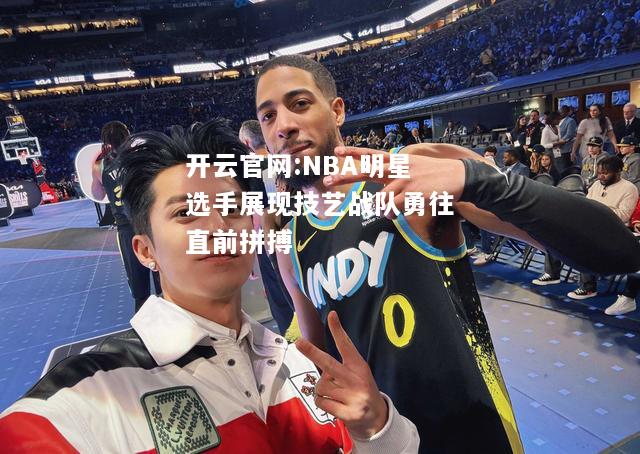 开云官网:NBA明星选手展现技艺战队勇往直前拼搏