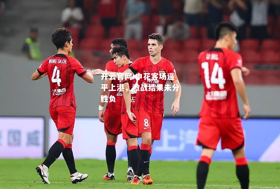 开云官网:申花客场逼平上港，激战结果未分胜负