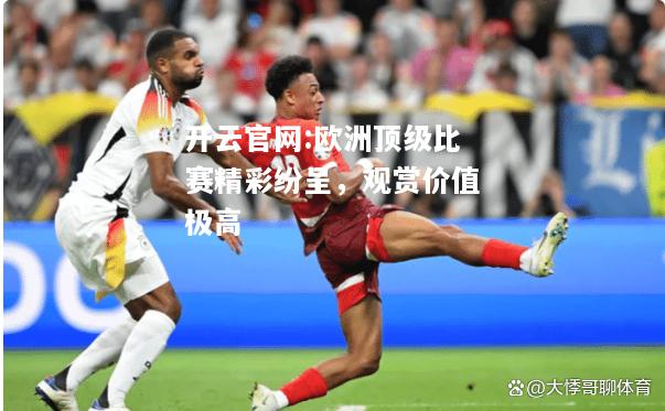 开云官网:欧洲顶级比赛精彩纷呈，观赏价值极高