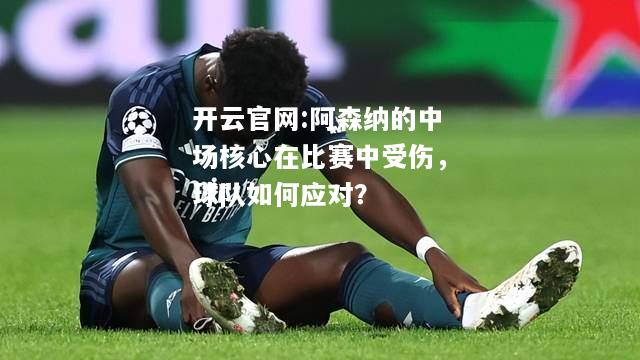 开云官网:阿森纳的中场核心在比赛中受伤，球队如何应对？