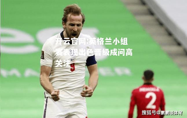 开云官网:英格兰小组赛表现出色晋级成问高关注