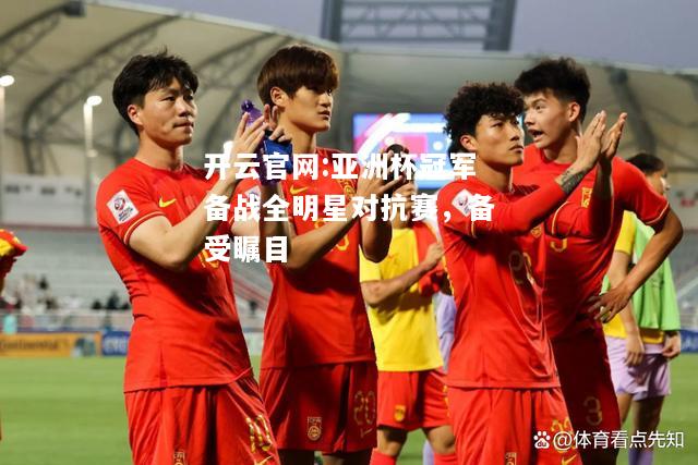 开云官网:亚洲杯冠军备战全明星对抗赛，备受瞩目