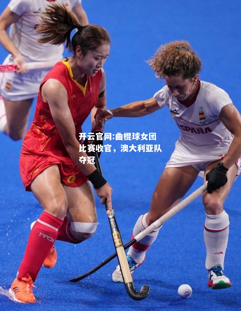 开云官网:曲棍球女团比赛收官，澳大利亚队夺冠