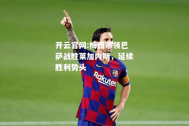 开云官网:梅西带领巴萨战胜莱加内斯，延续胜利势头