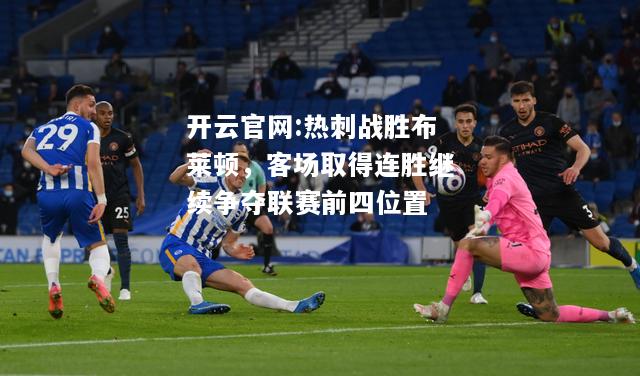 开云官网:热刺战胜布莱顿，客场取得连胜继续争夺联赛前四位置