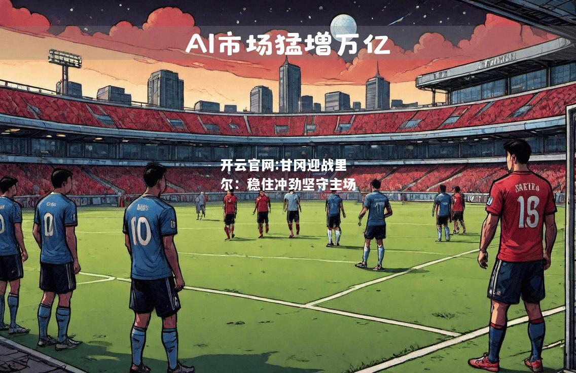 开云官网:甘冈迎战里尔：稳住冲劲坚守主场
