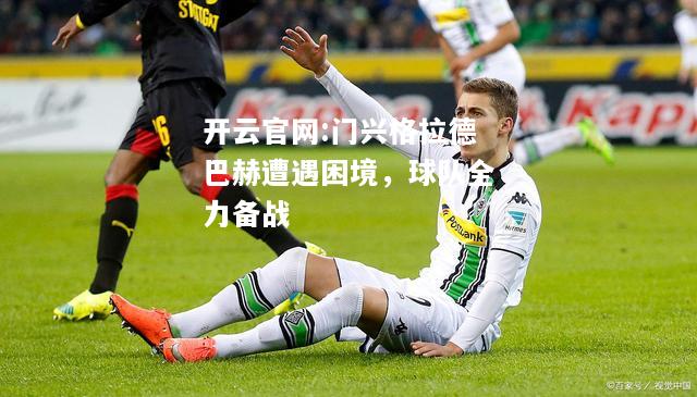 开云官网:门兴格拉德巴赫遭遇困境，球队全力备战