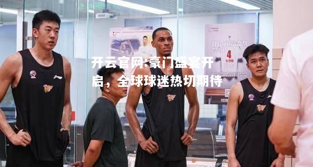 开云官网:豪门盛宴开启，全球球迷热切期待