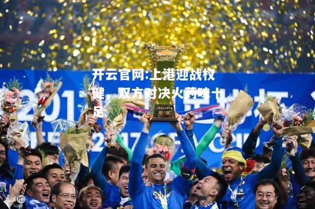 开云官网:上港迎战权健，双方对决火药味十足