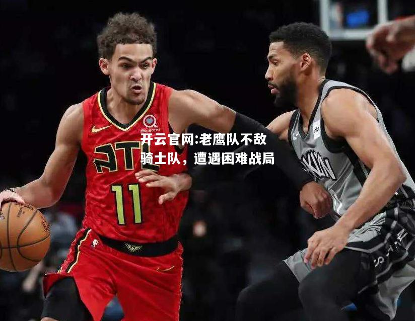 开云官网:老鹰队不敌骑士队，遭遇困难战局