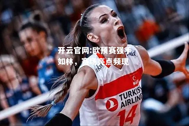 开云官网:欧预赛强手如林，赛场亮点频现