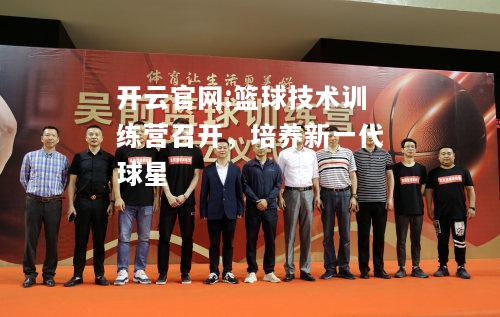 开云官网:篮球技术训练营召开，培养新一代球星