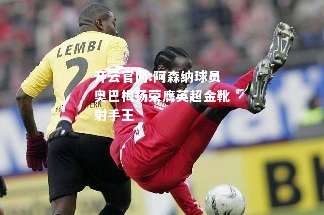 开云官网:阿森纳球员奥巴梅扬荣膺英超金靴射手王