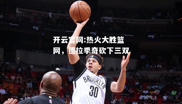 开云官网:热火大胜篮网，德拉季奇砍下三双