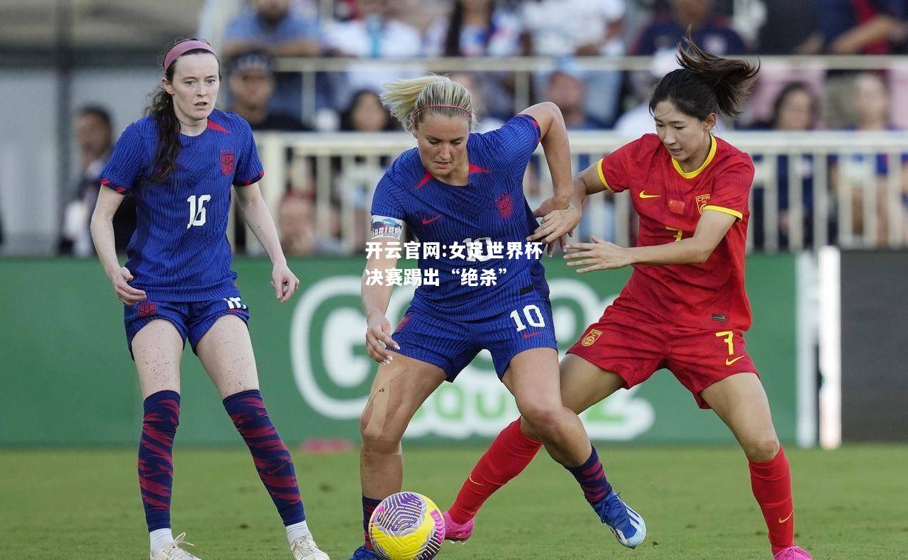 开云官网:女足世界杯决赛踢出“绝杀”