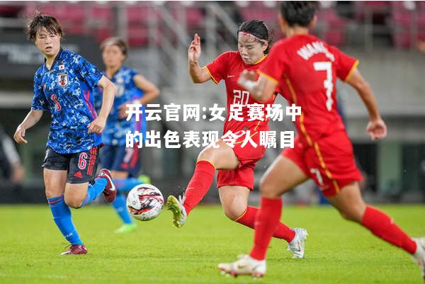 开云官网:女足赛场中的出色表现令人瞩目