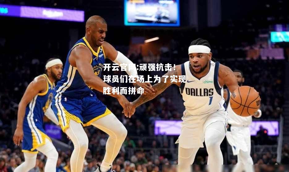 开云官网:顽强抗击！球员们在场上为了实现胜利而拼命