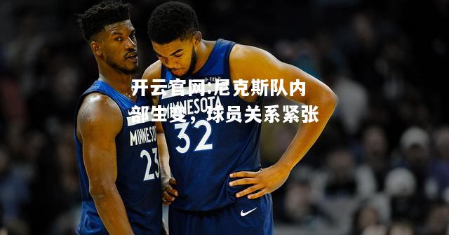 开云官网:尼克斯队内部生变，球员关系紧张