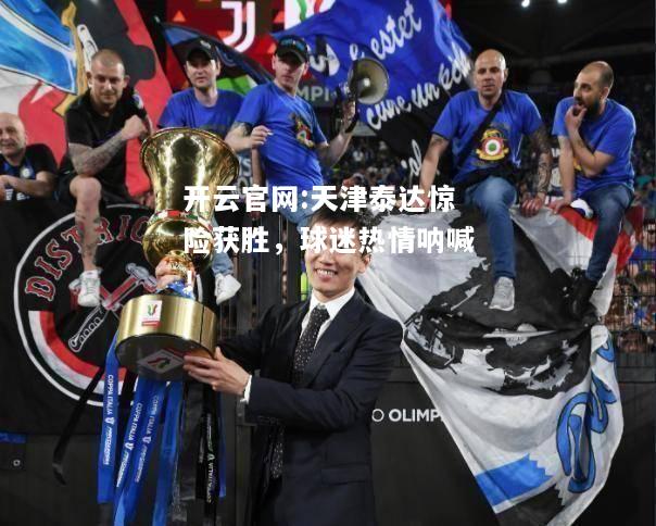 开云官网:天津泰达惊险获胜，球迷热情呐喊！