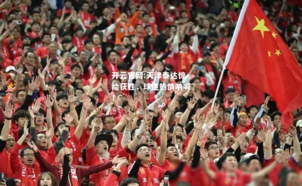开云官网:天津泰达惊险获胜，球迷热情呐喊！
