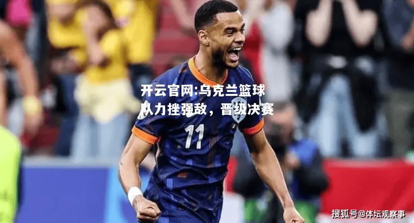 开云官网:乌克兰篮球队力挫强敌，晋级决赛