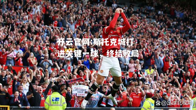 开云官网:斯托克城打进关键一球，终结败局