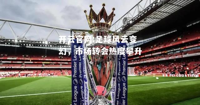 开云官网:足球风云变幻，市场转会热度攀升