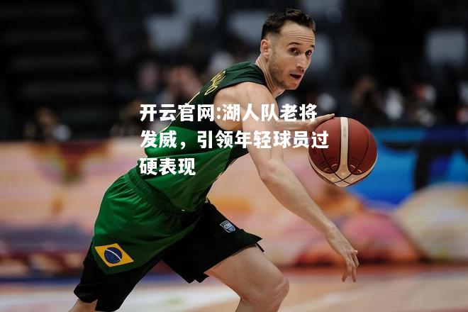 开云官网:湖人队老将发威，引领年轻球员过硬表现