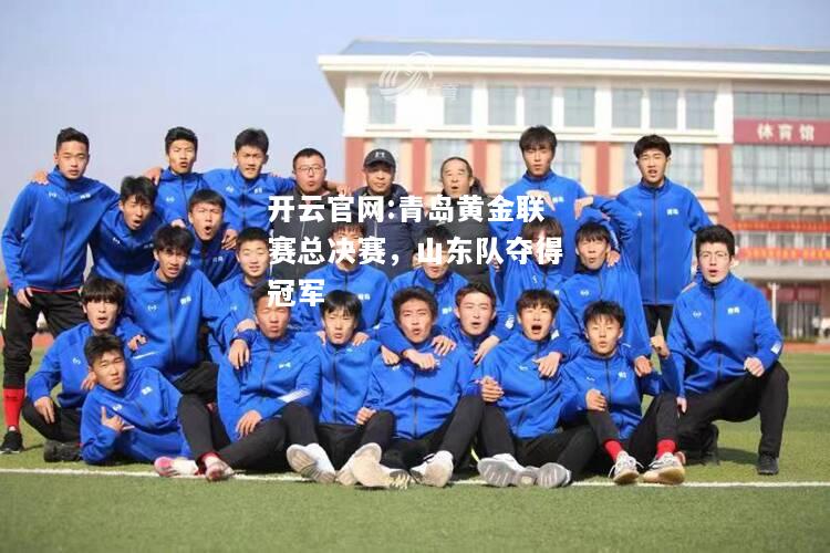 开云官网:青岛黄金联赛总决赛，山东队夺得冠军