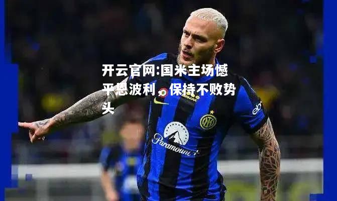 开云官网:国米主场憾平恩波利，保持不败势头