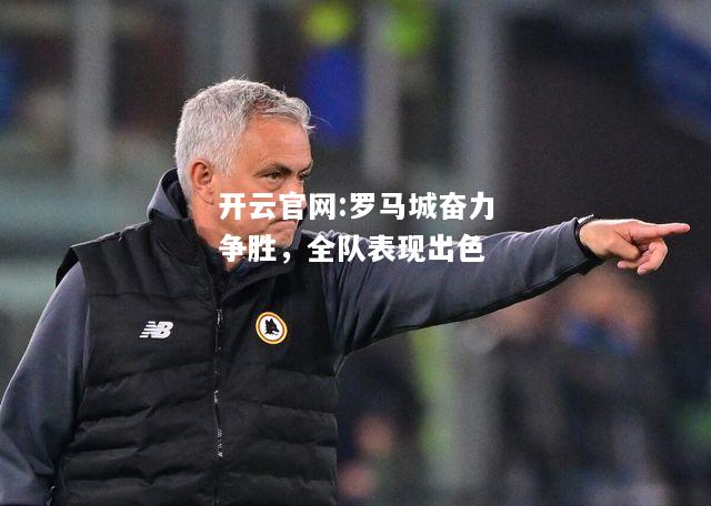开云官网:罗马城奋力争胜，全队表现出色