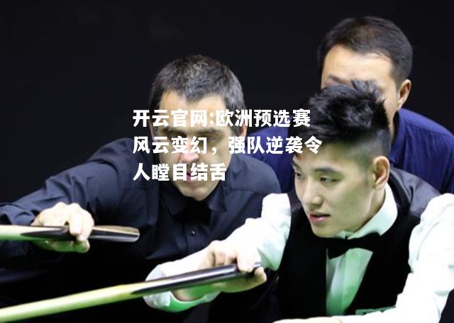 开云官网:欧洲预选赛风云变幻，强队逆袭令人瞠目结舌