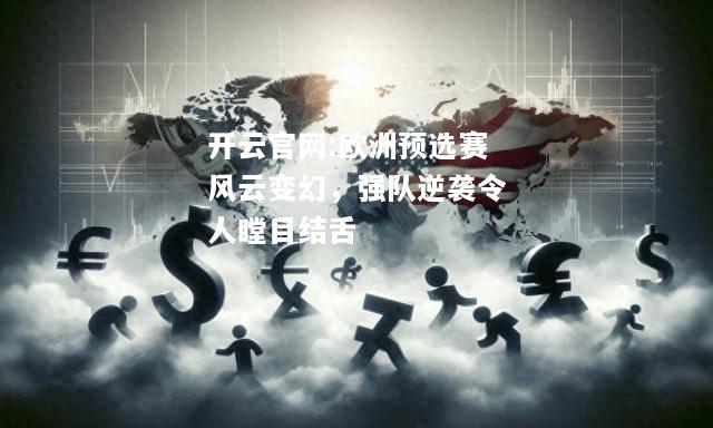 开云官网:欧洲预选赛风云变幻，强队逆袭令人瞠目结舌