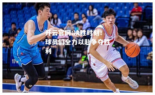 开云官网:决胜时刻！球员们全力以赴争夺胜利